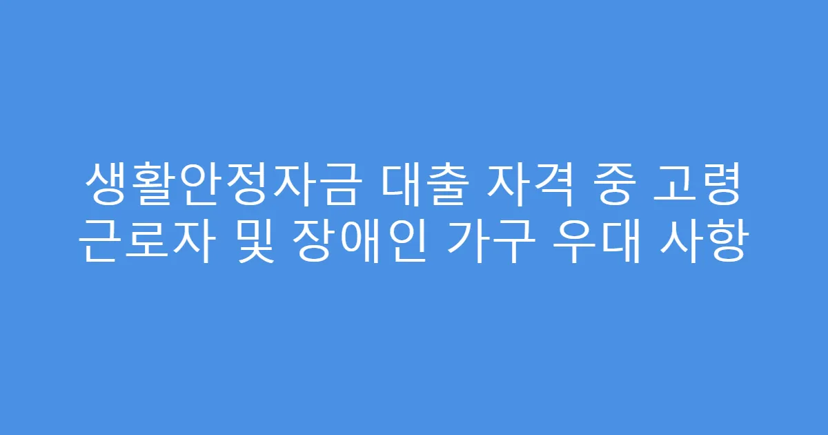 생활안정자금 대출 자격 중 고령 근로자 및 장애인 가구 우대 사항