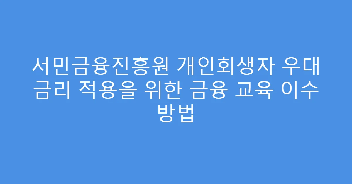 서민금융진흥원 개인회생자 우대 금리 적용을 위한 금융 교육 이수 방법