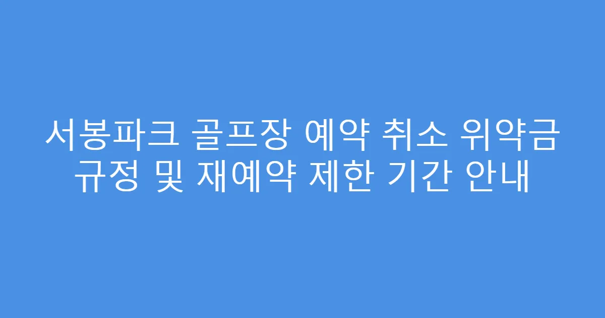 서봉파크 골프장 예약 취소 위약금 규정 및 재예약 제한 기간 안내