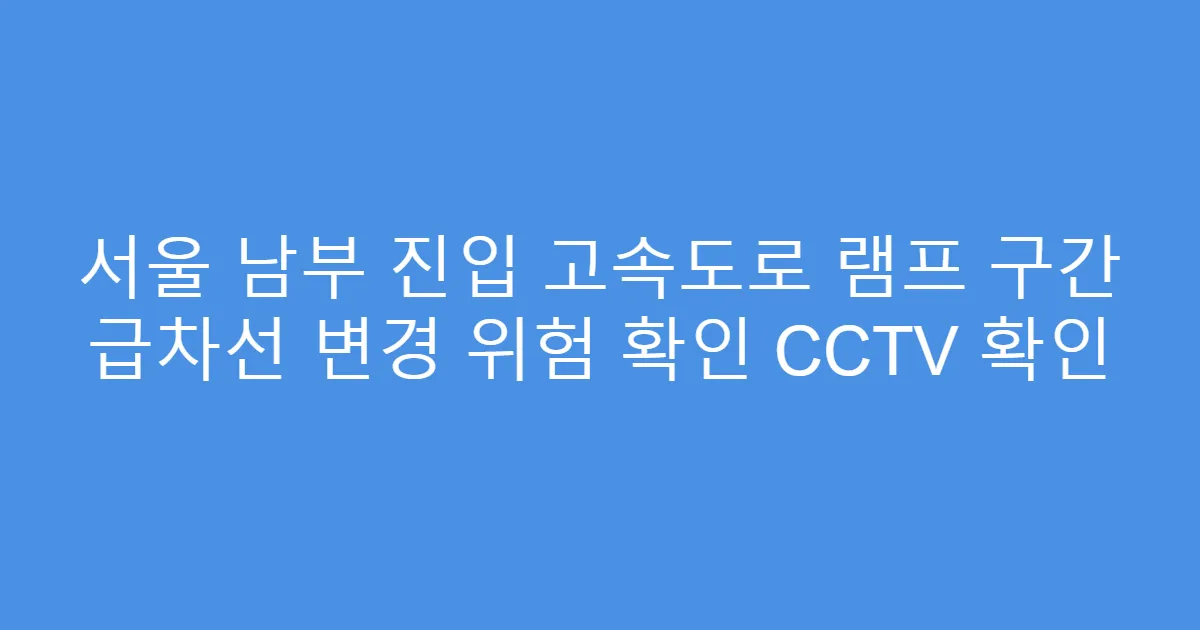 서울 남부 진입 고속도로 램프 구간 급차선 변경 위험 확인 CCTV 확인