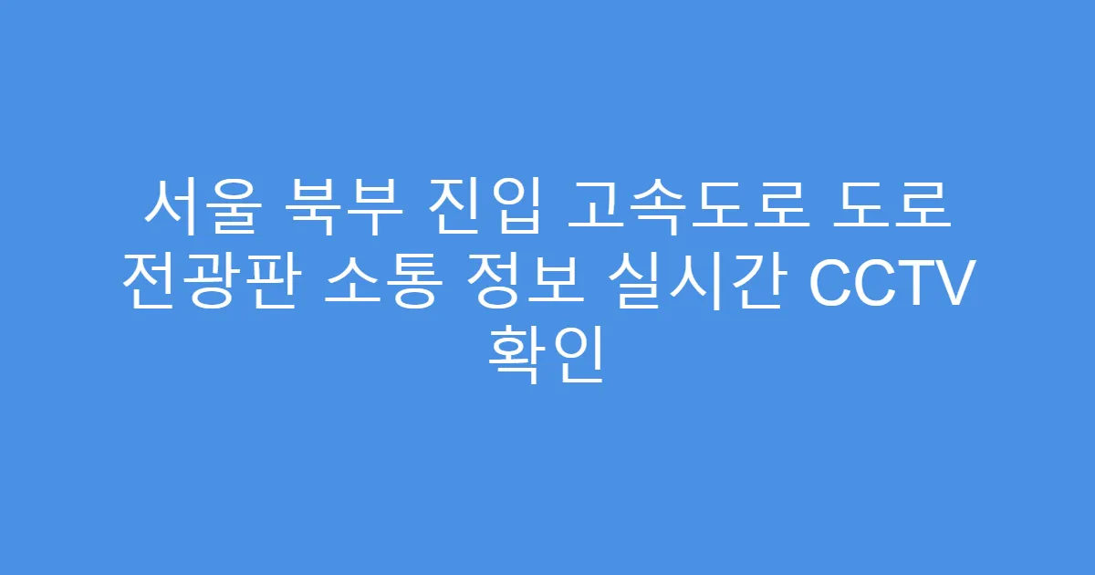 서울 북부 진입 고속도로 도로 전광판 소통 정보 실시간 CCTV 확인