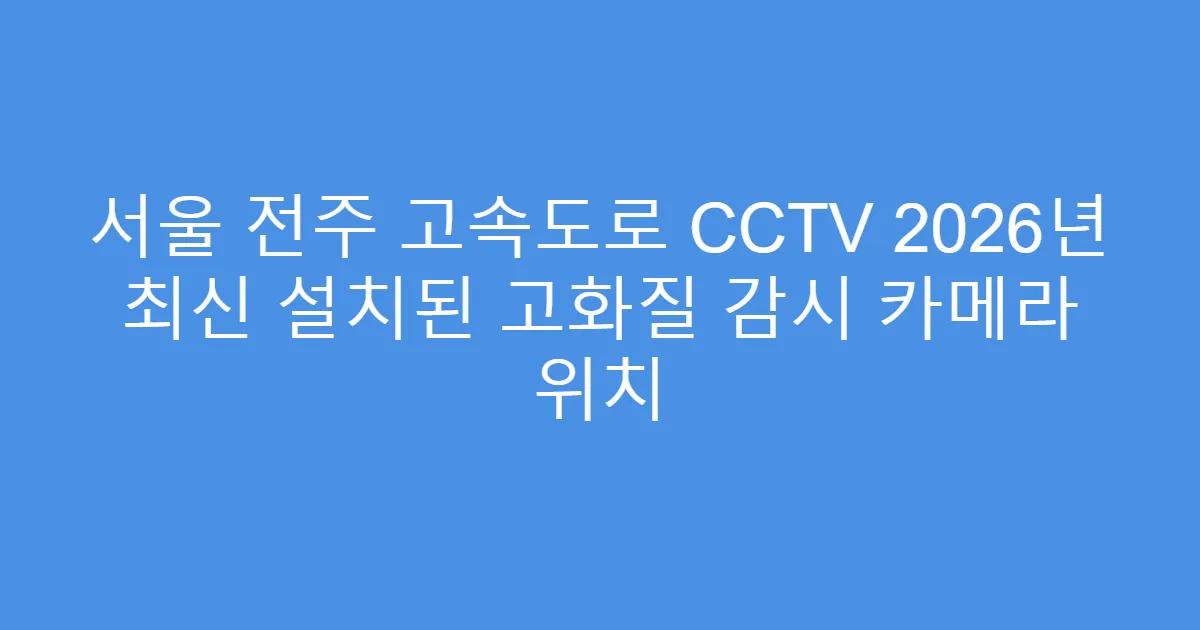 서울 전주 고속도로 CCTV 2026년 최신 설치된 고화질 감시 카메라 위치