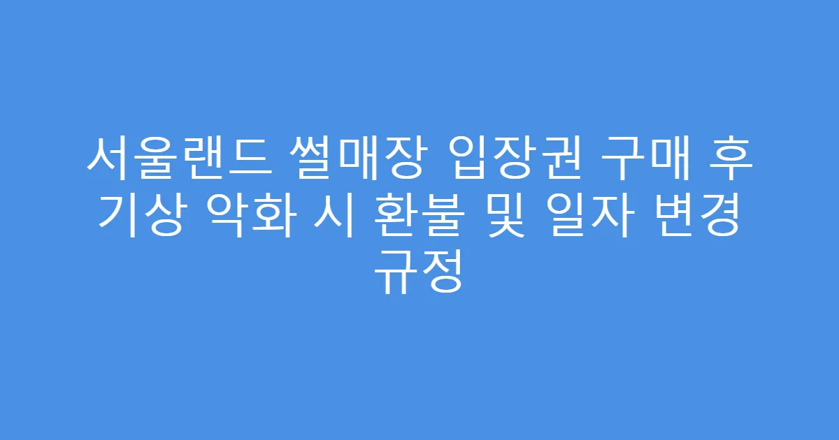 서울랜드 썰매장 입장권 구매 후 기상 악화 시 환불 및 일자 변경 규정