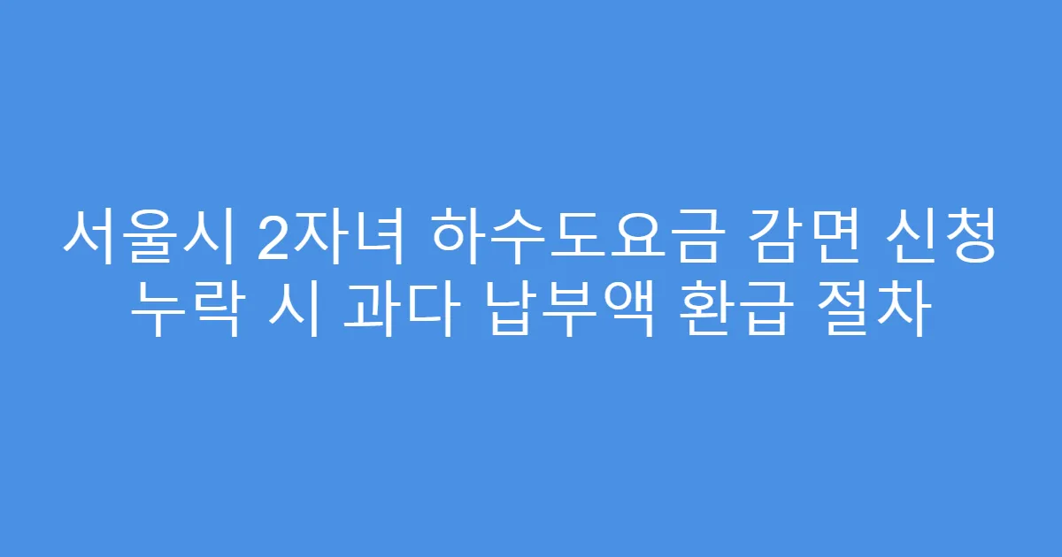 서울시 2자녀 하수도요금 감면 신청 누락 시 과다 납부액 환급 절차