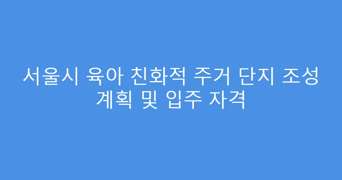 서울시 육아 친화적 주거 단지 조성 계획 및 입주 자격