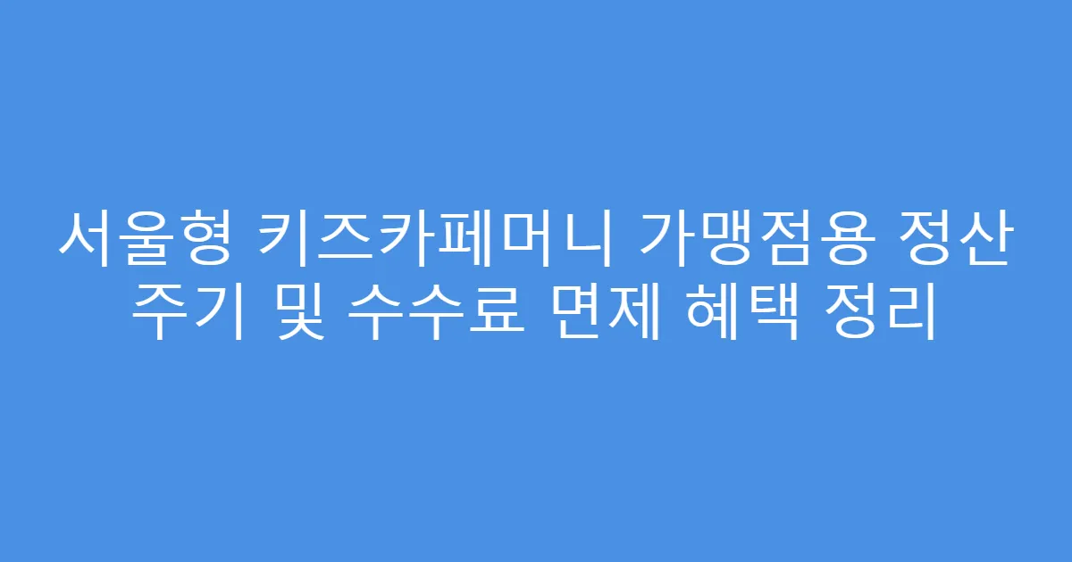 서울형 키즈카페머니 가맹점용 정산 주기 및 수수료 면제 혜택 정리