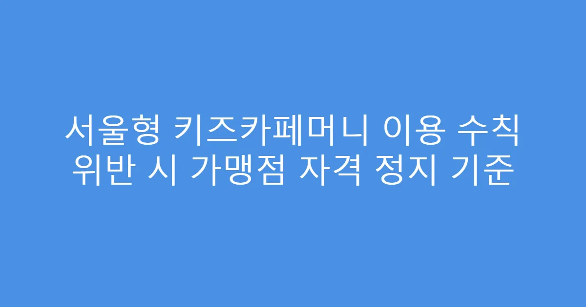 서울형 키즈카페머니 이용 수칙 위반 시 가맹점 자격 정지 기준