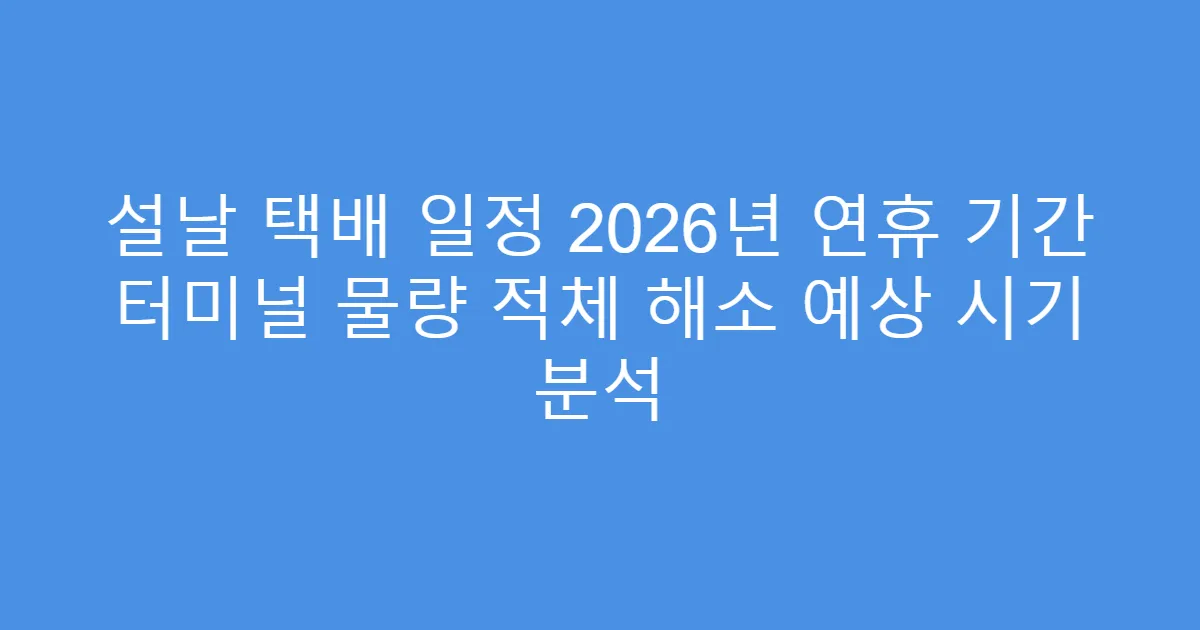 설날 택배 일정 2026년 연휴 기간 터미널 물량 적체 해소 예상 시기 분석