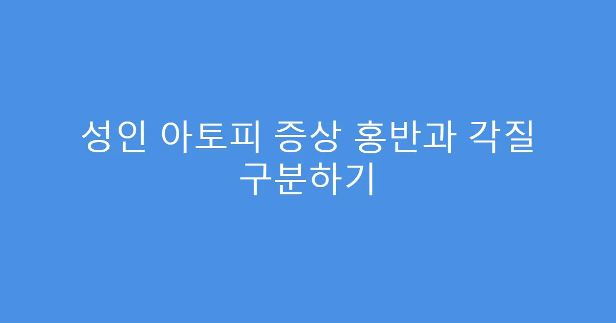 성인 아토피 증상 홍반과 각질 구분하기