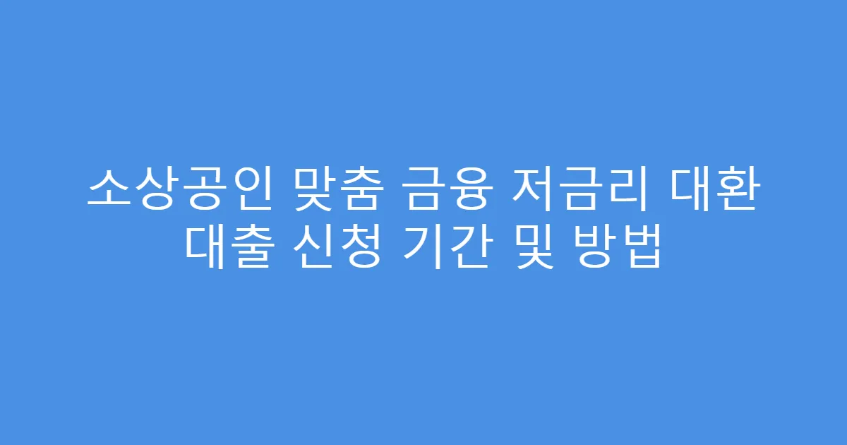 소상공인 맞춤 금융 저금리 대환 대출 신청 기간 및 방법