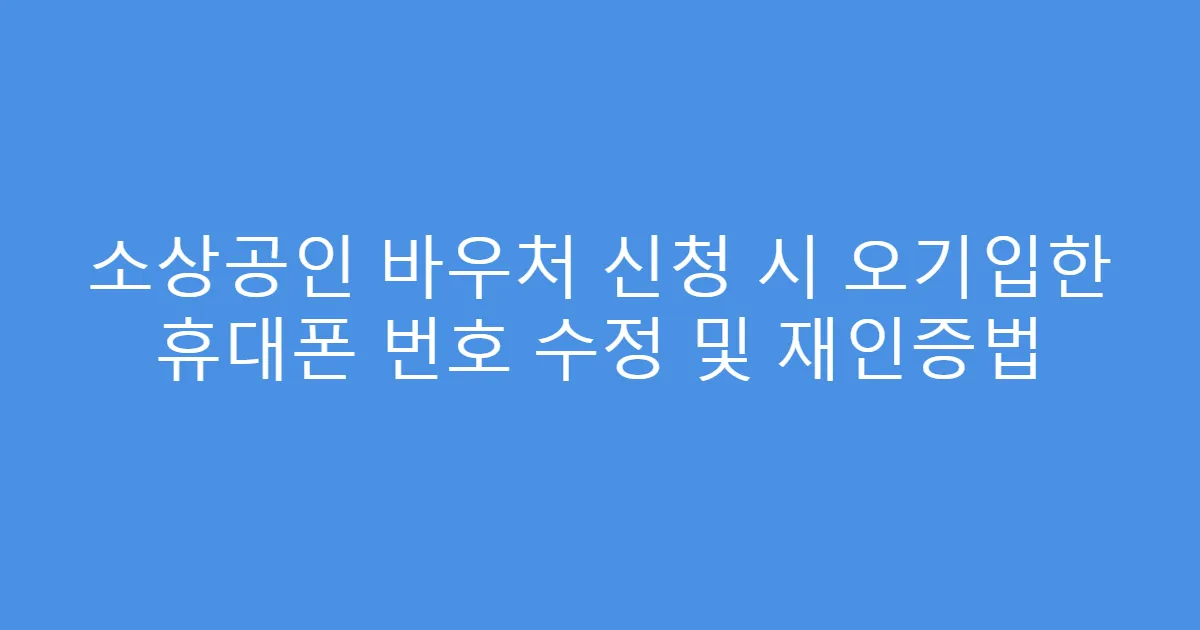 소상공인 바우처 신청 시 오기입한 휴대폰 번호 수정 및 재인증법