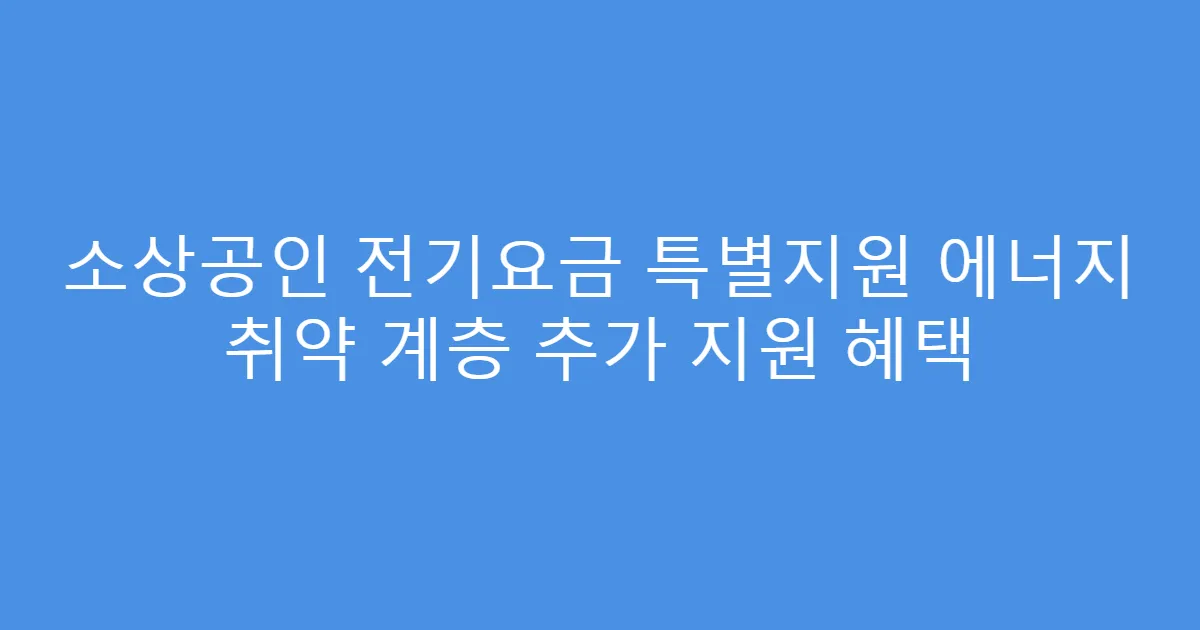 소상공인 전기요금 특별지원 에너지 취약 계층 추가 지원 혜택