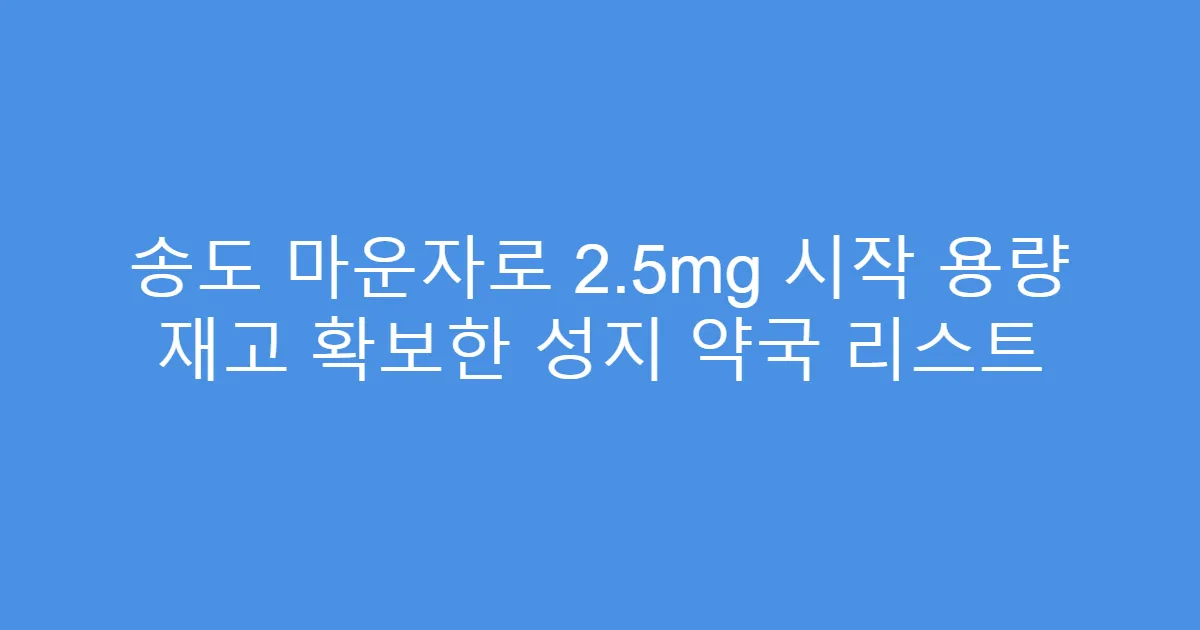 송도 마운자로 2.5mg 시작 용량 재고 확보한 성지 약국 리스트