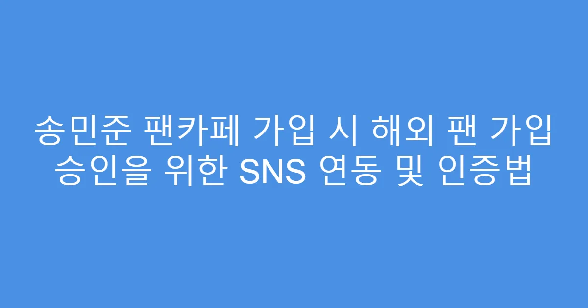 송민준 팬카페 가입 시 해외 팬 가입 승인을 위한 SNS 연동 및 인증법