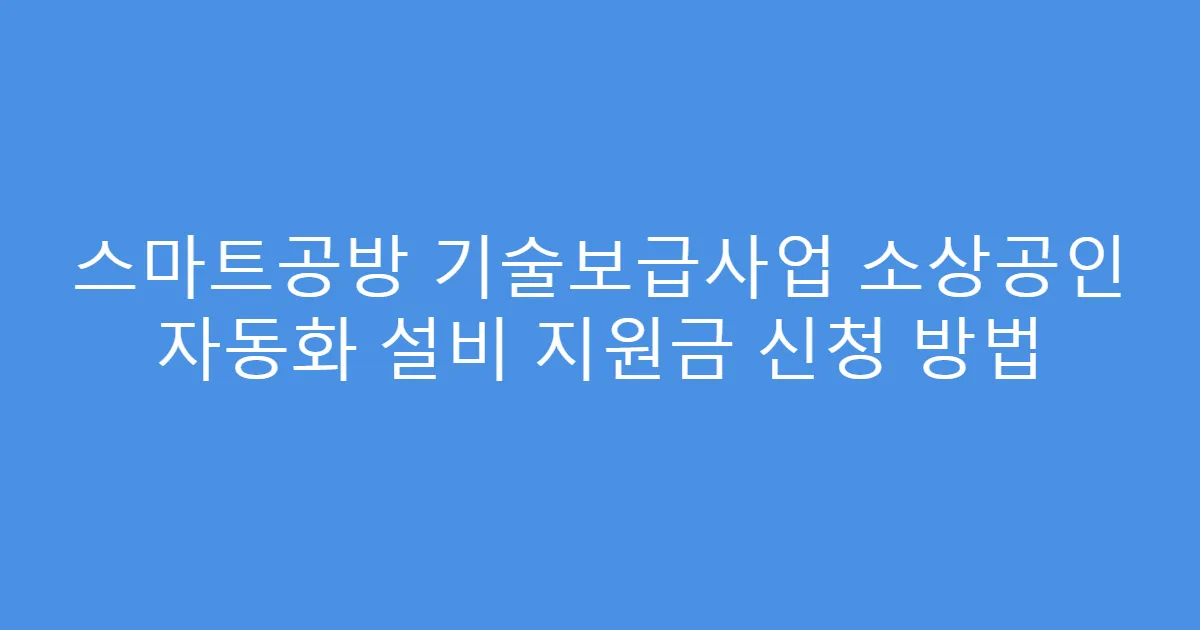 스마트공방 기술보급사업 소상공인 자동화 설비 지원금 신청 방법