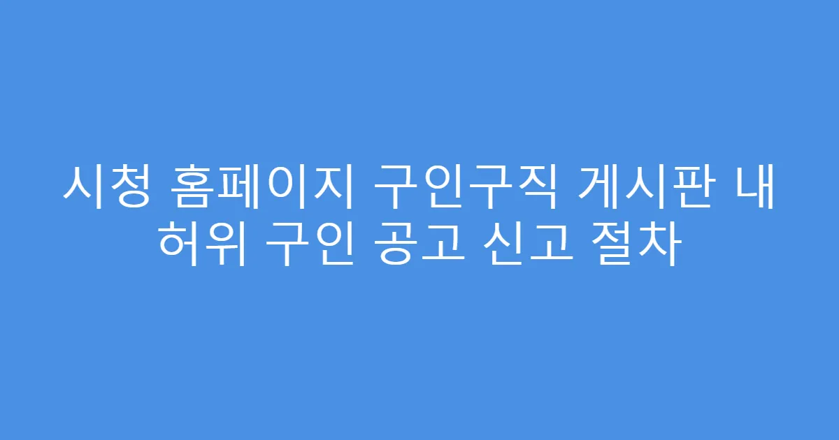 시청 홈페이지 구인구직 게시판 내 허위 구인 공고 신고 절차