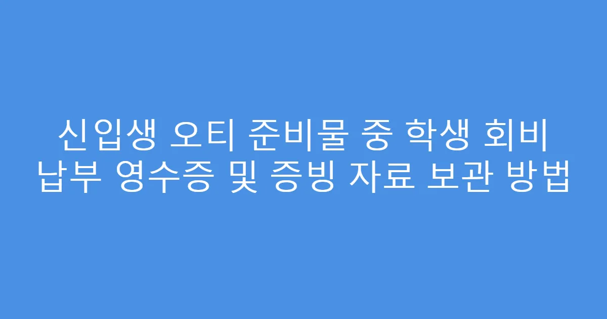 신입생 오티 준비물 중 학생 회비 납부 영수증 및 증빙 자료 보관 방법