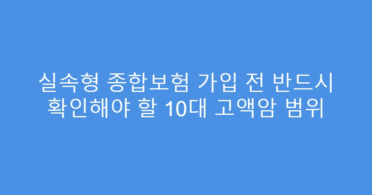 실속형 종합보험 가입 전 반드시 확인해야 할 10대 고액암 범위