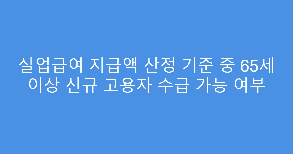 실업급여 지급액 산정 기준 중 65세 이상 신규 고용자 수급 가능 여부