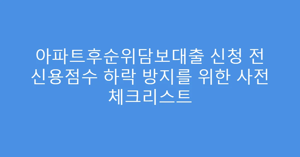 아파트후순위담보대출 신청 전 신용점수 하락 방지를 위한 사전 체크리스트