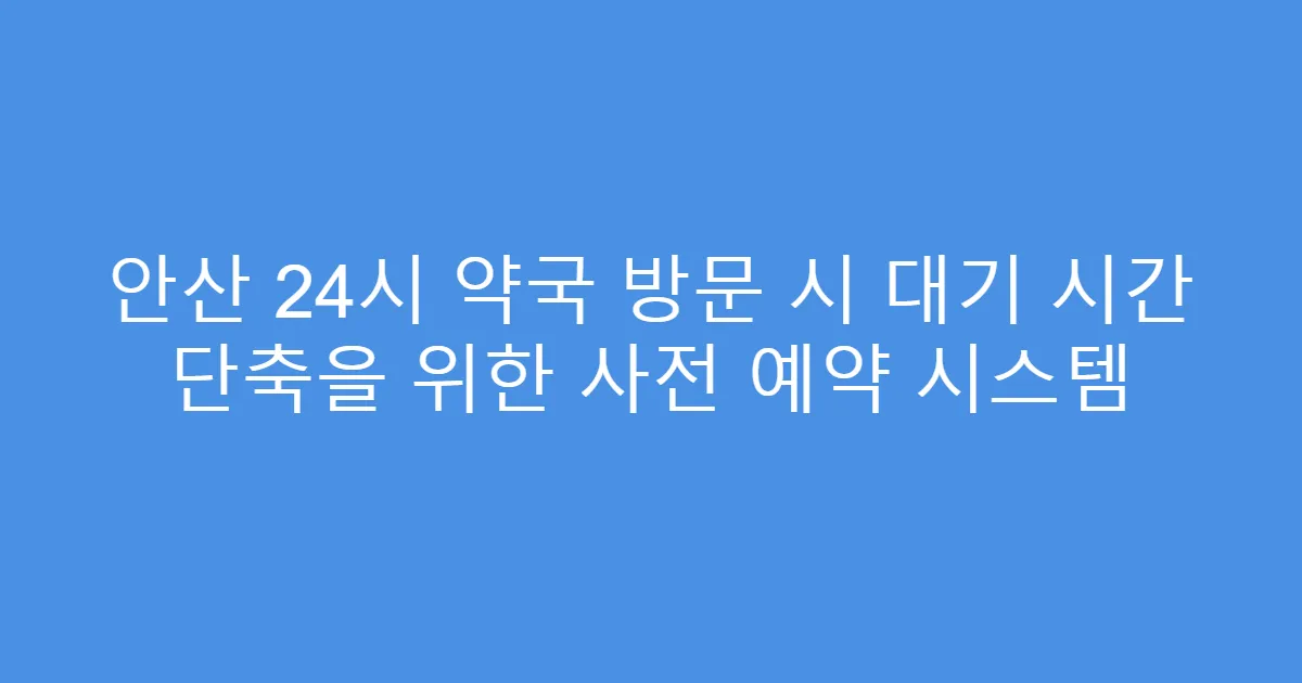 안산 24시 약국 방문 시 대기 시간 단축을 위한 사전 예약 시스템