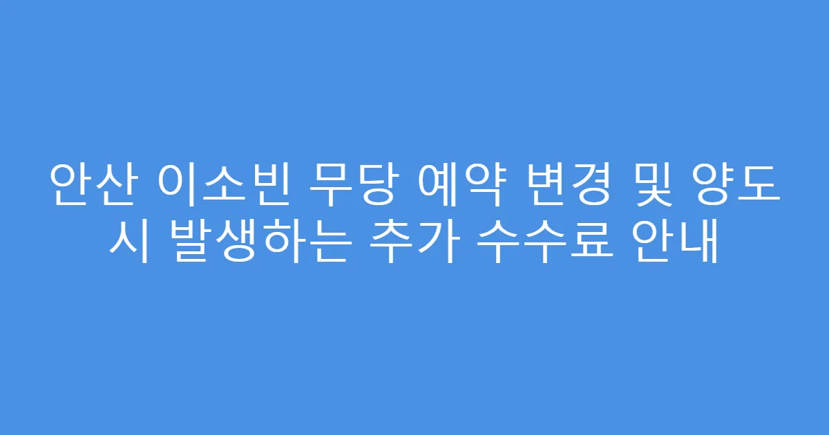 안산 이소빈 무당 예약 변경 및 양도 시 발생하는 추가 수수료 안내
