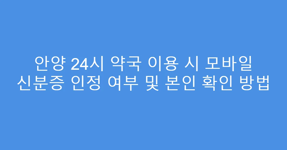 안양 24시 약국 이용 시 모바일 신분증 인정 여부 및 본인 확인 방법