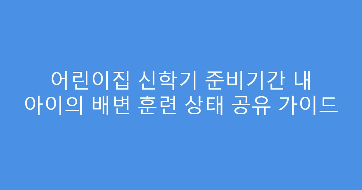 어린이집 신학기 준비기간 내 아이의 배변 훈련 상태 공유 가이드