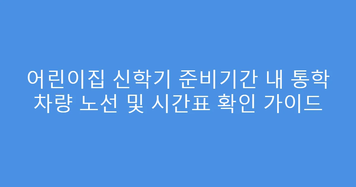 어린이집 신학기 준비기간 내 통학 차량 노선 및 시간표 확인 가이드