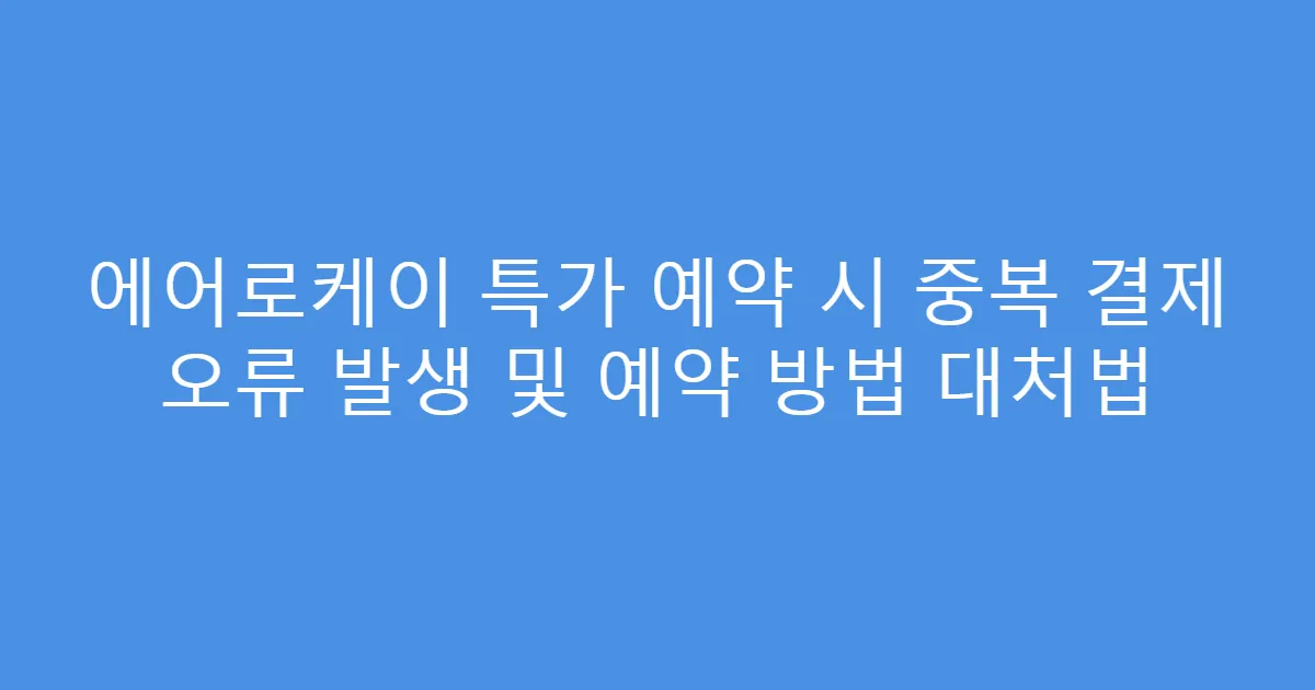 에어로케이 특가 예약 시 중복 결제 오류 발생 및 예약 방법 대처법