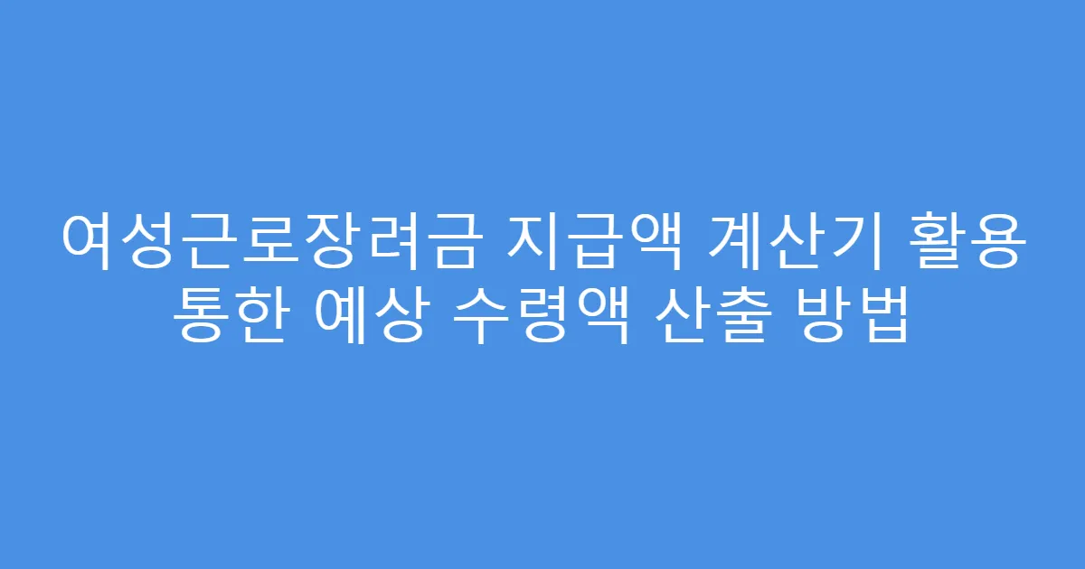 여성근로장려금 지급액 계산기 활용 통한 예상 수령액 산출 방법