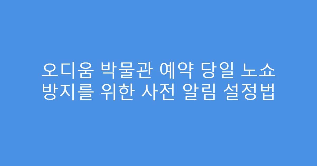 오디움 박물관 예약 당일 노쇼 방지를 위한 사전 알림 설정법