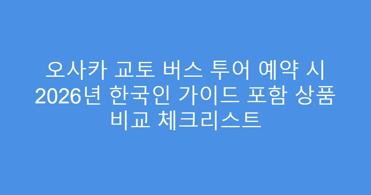 오사카 교토 버스 투어 예약 시 2026년 한국인 가이드 포함 상품 비교 체크리스트