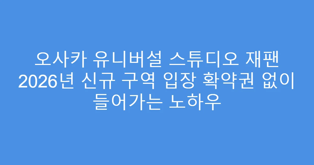 오사카 유니버설 스튜디오 재팬 2026년 신규 구역 입장 확약권 없이 들어가는 노하우