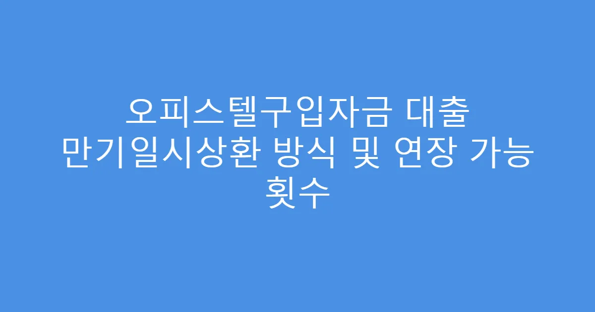 오피스텔구입자금 대출 만기일시상환 방식 및 연장 가능 횟수