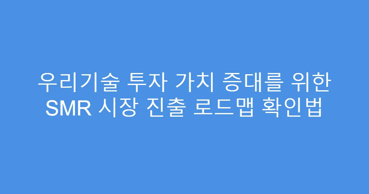 우리기술 투자 가치 증대를 위한 SMR 시장 진출 로드맵 확인법
