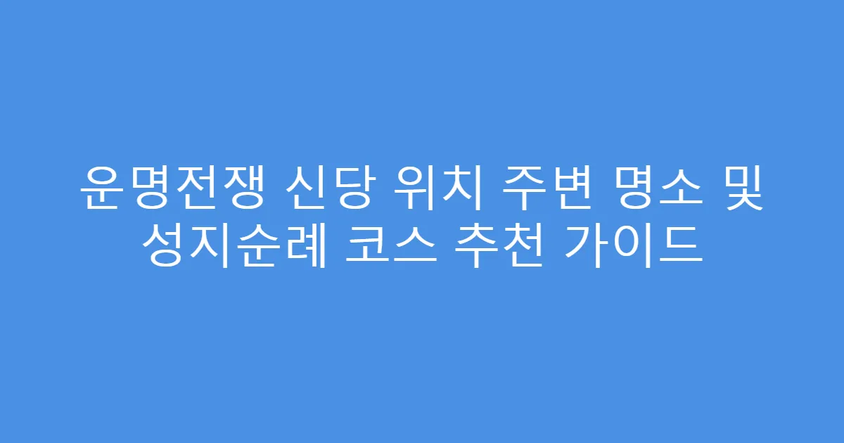 운명전쟁 신당 위치 주변 명소 및 성지순례 코스 추천 가이드
