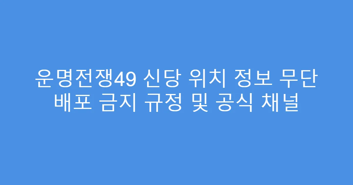 운명전쟁49 신당 위치 정보 무단 배포 금지 규정 및 공식 채널