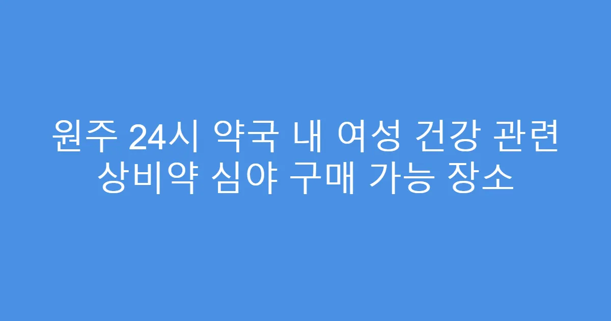 원주 24시 약국 내 여성 건강 관련 상비약 심야 구매 가능 장소
