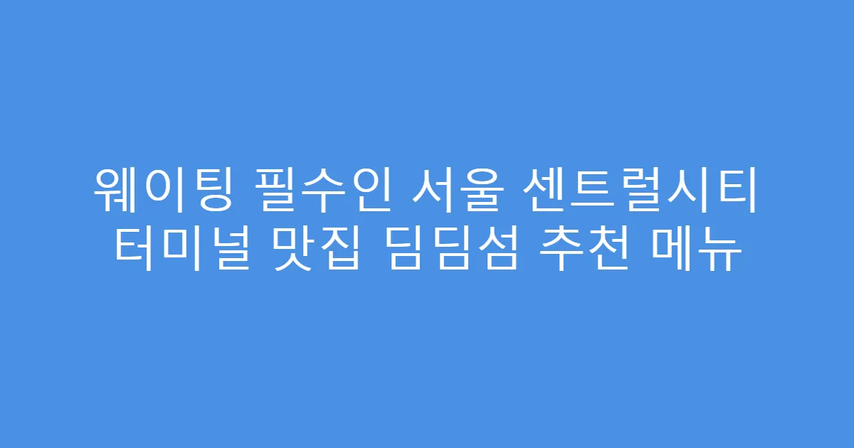 웨이팅 필수인 서울 센트럴시티 터미널 맛집 딤딤섬 추천 메뉴