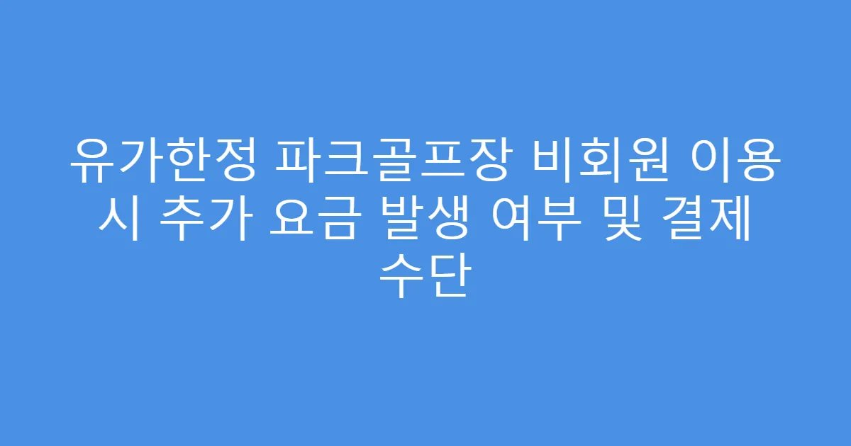 유가한정 파크골프장 비회원 이용 시 추가 요금 발생 여부 및 결제 수단