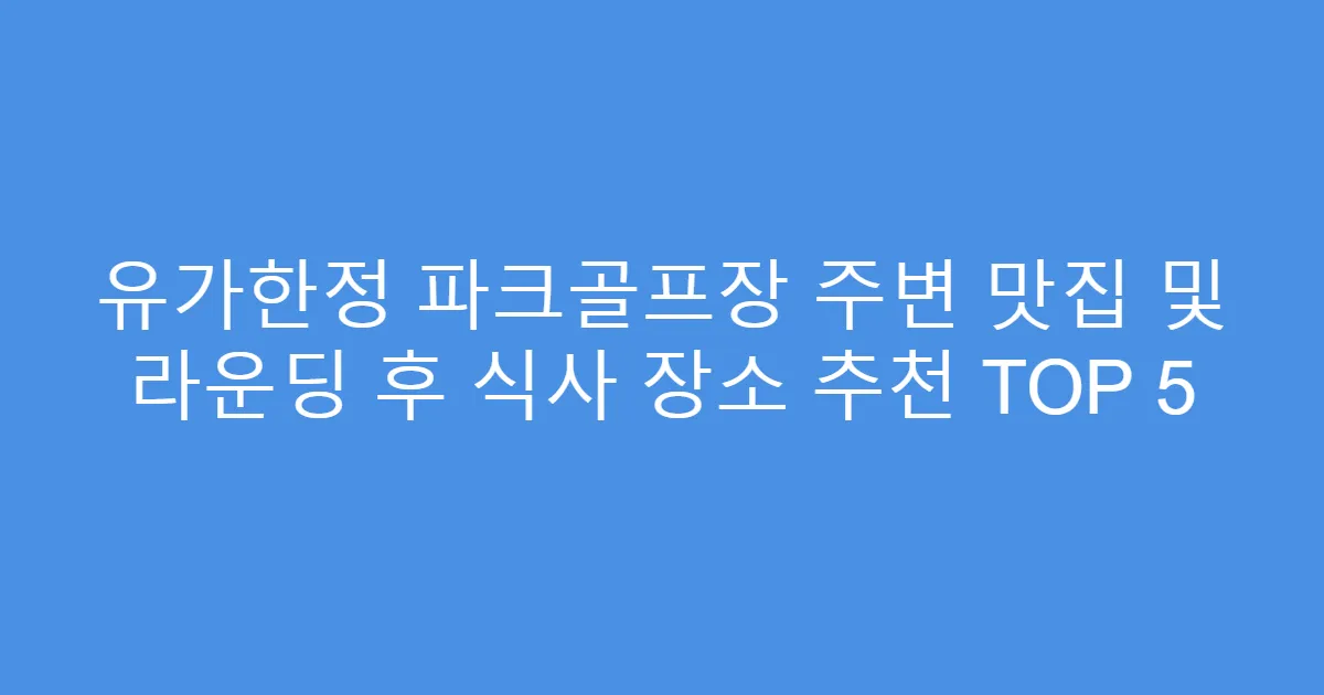 유가한정 파크골프장 주변 맛집 및 라운딩 후 식사 장소 추천 TOP 5