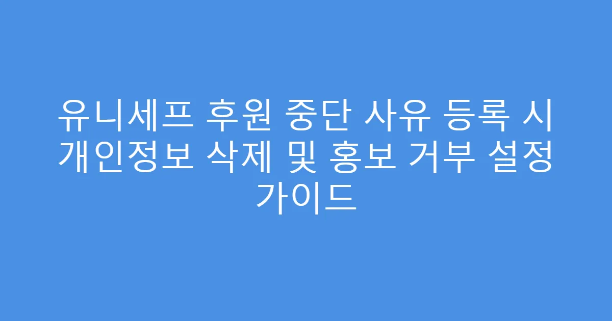 유니세프 후원 중단 사유 등록 시 개인정보 삭제 및 홍보 거부 설정 가이드