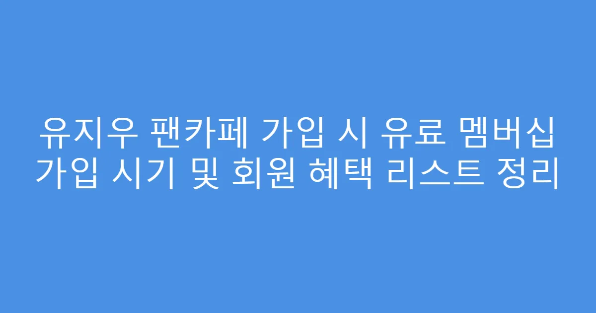 유지우 팬카페 가입 시 유료 멤버십 가입 시기 및 회원 혜택 리스트 정리