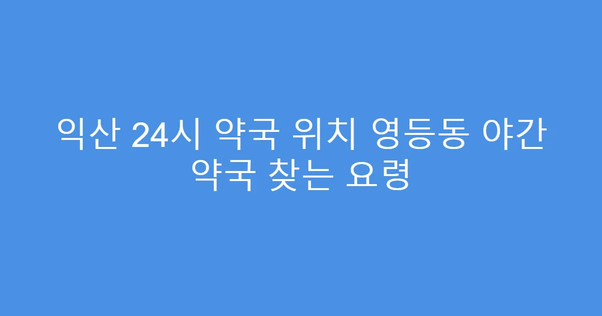 익산 24시 약국 위치 영등동 야간 약국 찾는 요령
