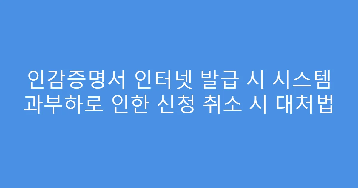 인감증명서 인터넷 발급 시 시스템 과부하로 인한 신청 취소 시 대처법