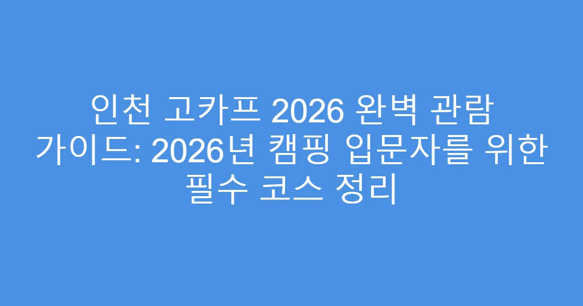 인천 고카프 2026 완벽 관람 가이드: 2026년 캠핑 입문자를 위한 필수 코스 정리