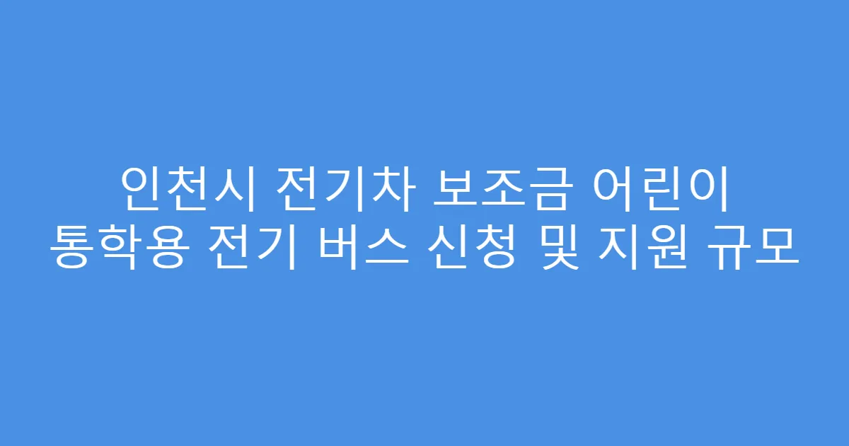 인천시 전기차 보조금 어린이 통학용 전기 버스 신청 및 지원 규모