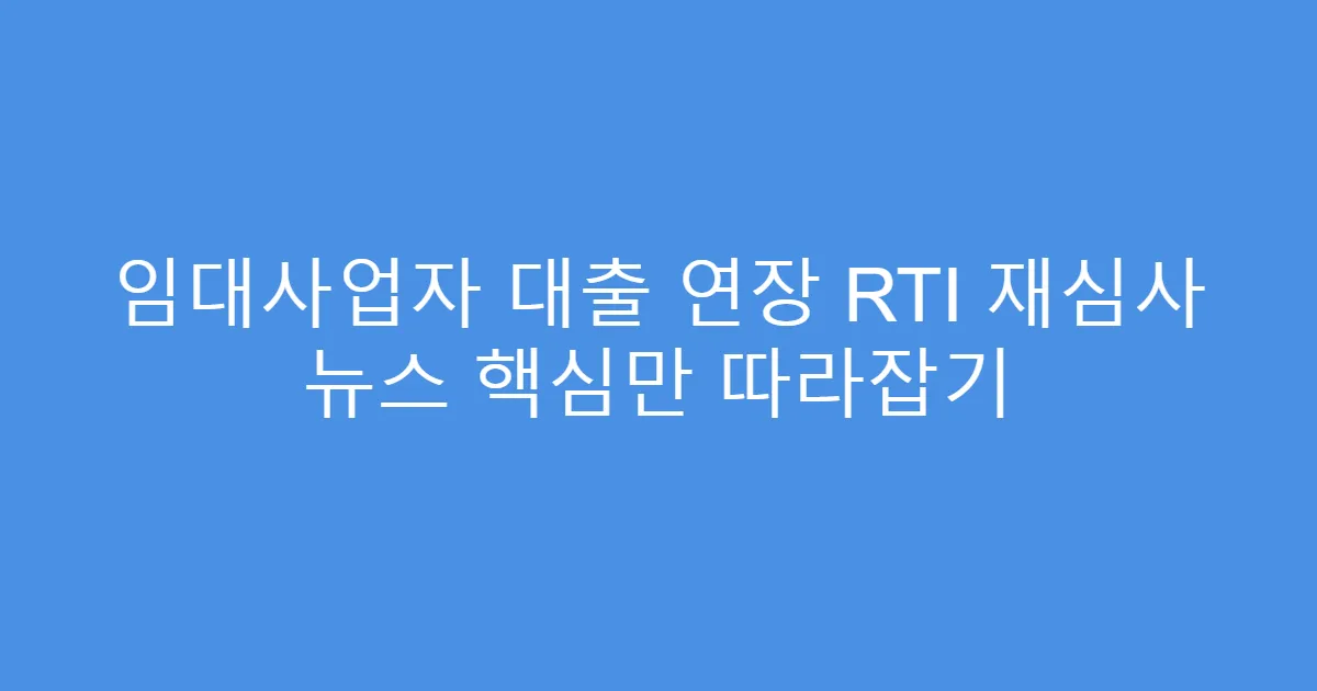 임대사업자 대출 연장 RTI 재심사 뉴스 핵심만 따라잡기