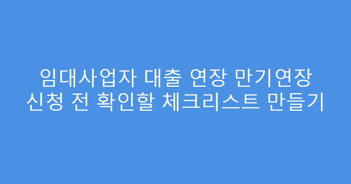 임대사업자 대출 연장 만기연장 신청 전 확인할 체크리스트 만들기